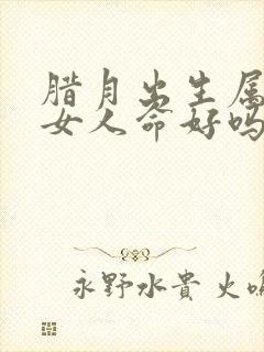 腊月出生属蛇的女人命好吗