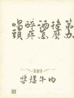 喝醉酒后第二天头疼怎么办