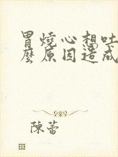 胃烧心想吐是什么原因造成的封面