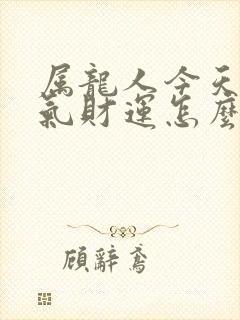 属龙人今天的运气财运怎么样