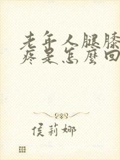 老年人腿膝盖肿疼是怎么回事