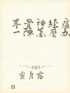 耳骨神经痛一阵一阵怎么办