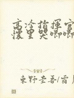 高冷指挥官在我怀里哭唧唧第二季