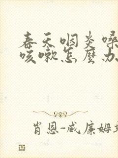 春天咽炎嗓子痒咳嗽怎么办