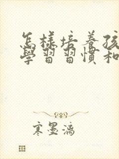 怎样培养孩子的学习习惯和兴趣