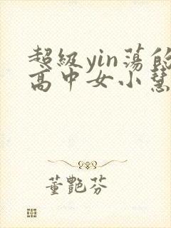 超级yin荡的高中女小慧