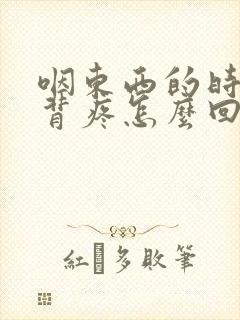 咽东西的时候后背疼怎么回事