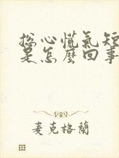 总心慌气短胸闷是怎么回事