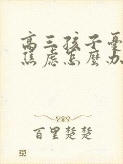 高三孩子忧郁症焦虑怎么办