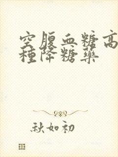 空腹血糖高吃哪种降糖药