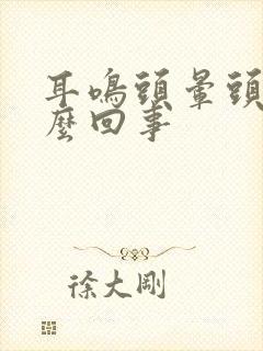 耳鸣头晕头疼怎么回事