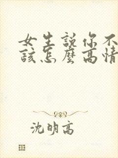 女生说你不理她该怎么高情商回复