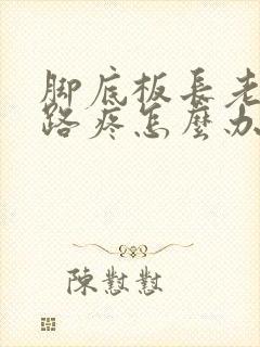 脚底板长老茧走路疼怎么办