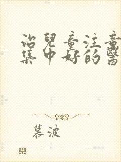 治儿童注意力不集中好的医院