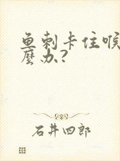 鱼刺卡住喉咙怎么办?