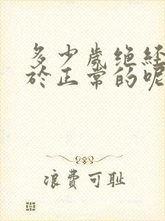 多少岁绝经才属于正常的呢