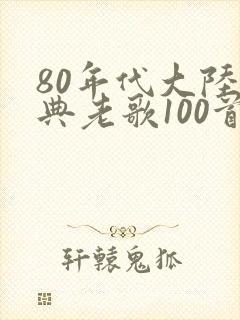 80年代大陆经典老歌100首怀旧连播