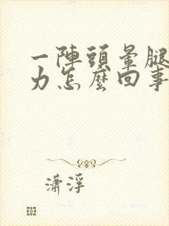 一阵头晕腿软无力怎么回事