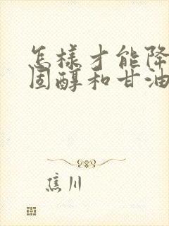 怎样才能降低胆固醇和甘油三酯