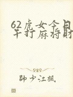 62虎女今日下午打麻将财运和财运