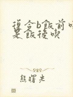 复合b饭前吃还是饭后吃