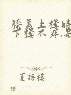 膝盖上楼时疼,下楼不疼,是怎么回事