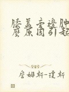 膝盖旁边肿痛什么原因引起的