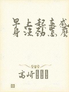 早上起来感觉浑身没劲怎么回事