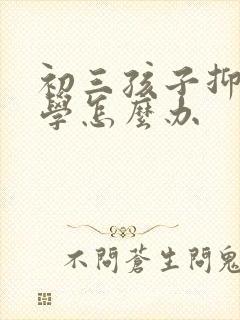 初三孩子抑郁厌学怎么办