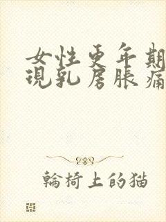 女性更年期会出现乳房胀痛吗