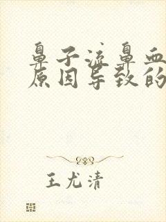 鼻子流鼻血什么原因导致的有什么治疗