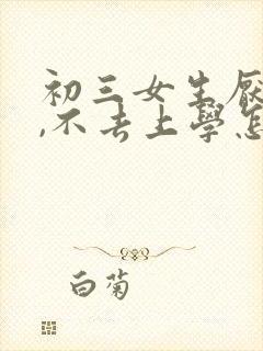 初三女生厌学了,不去上学怎么办