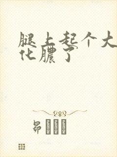 腿上起个大疙瘩化脓了