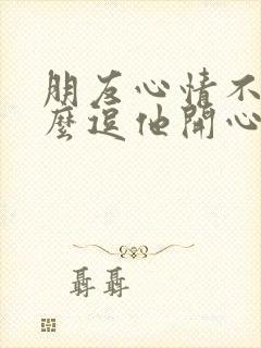 朋友心情不好怎么逗他开心