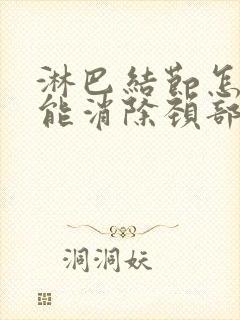 淋巴结节怎么才能消除颈部淋巴结肿大