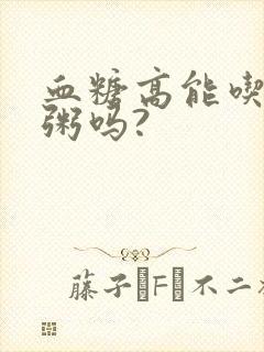 血糖高能吃小米粥吗?