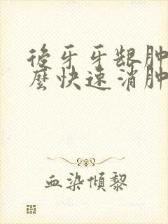 后牙牙龈肿痛怎么快速消肿