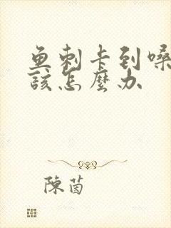 鱼刺卡到嗓子里该怎么办