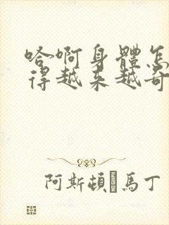 哈啊身体怎么变得越来越奇怪了