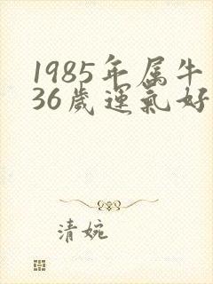 1985年属牛36岁运气好不好