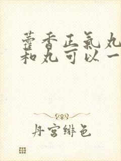 藿香正气丸和保和丸可以一起服用吗封面