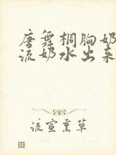 唐舞桐胸奶汁乳流奶水出来封面