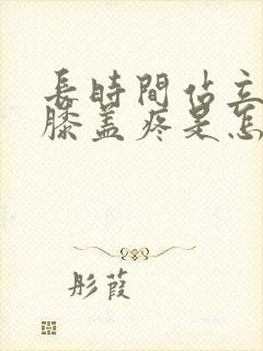 长时间站立走路膝盖疼是怎么回事