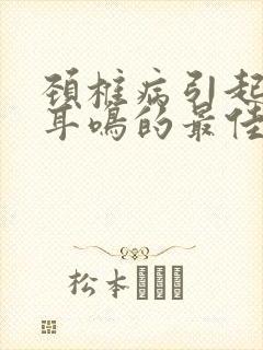 颈椎病引起头晕耳鸣的最佳治疗方法