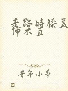 走路时膝盖弯曲伸不直