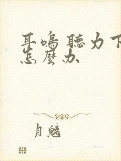 耳鸣 听力下降怎么办