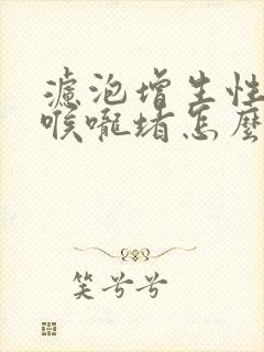 滤泡增生性咽炎喉咙堵怎么办