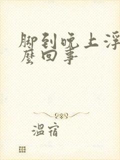 脚到晚上浮肿怎么回事