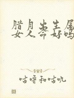 腊月出生属蛇的女人命好吗