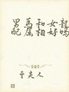 男马和女龙的婚配属相好吗